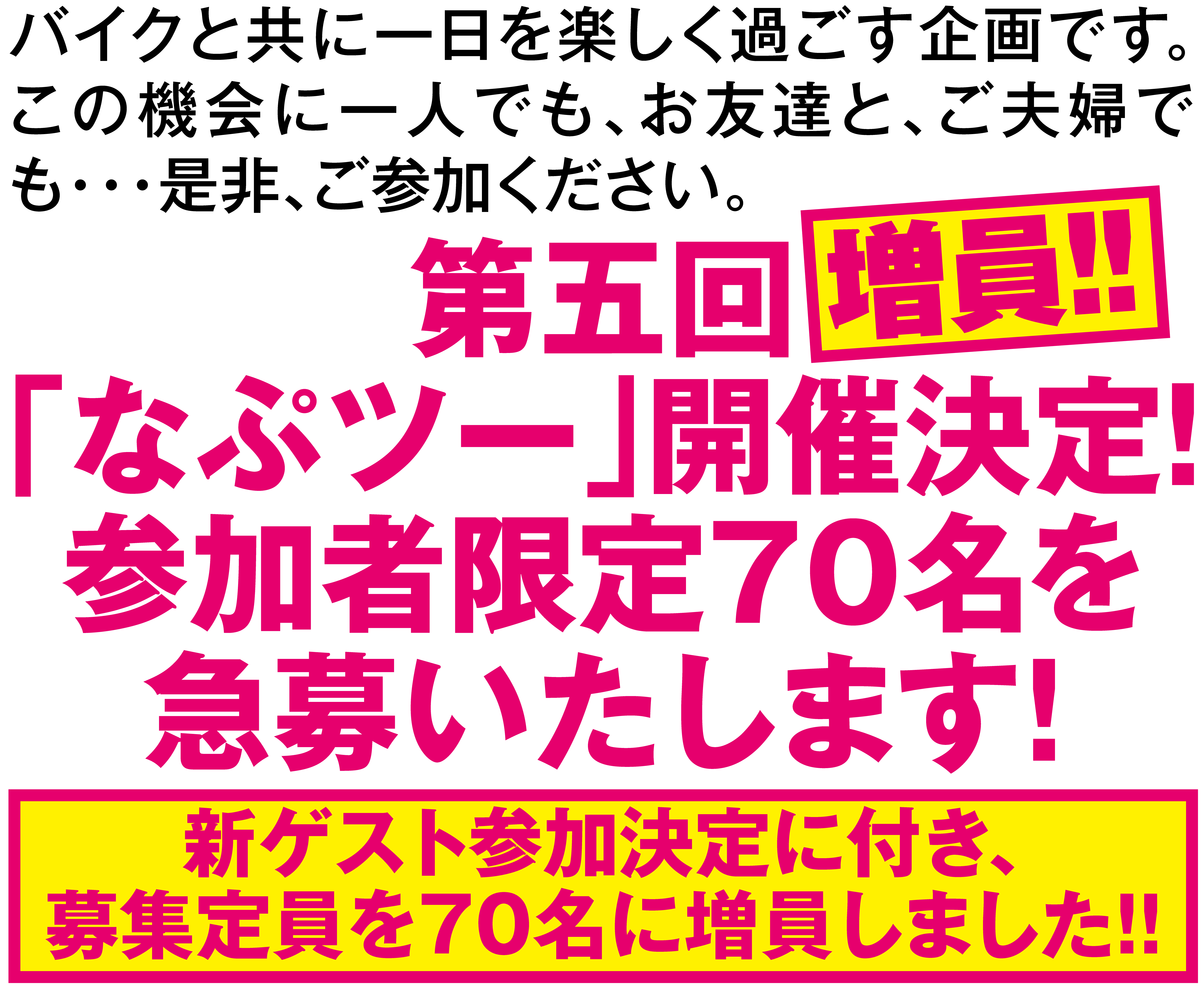 バイクと共に一日を楽しく過ごす企画です。
          この機会に一人でも、お友達と、ご夫婦でも・・・是非、ご参加ください。
          第五回「なぷツー」開催決定！
          参加者限定70名を
          急募いたします！
