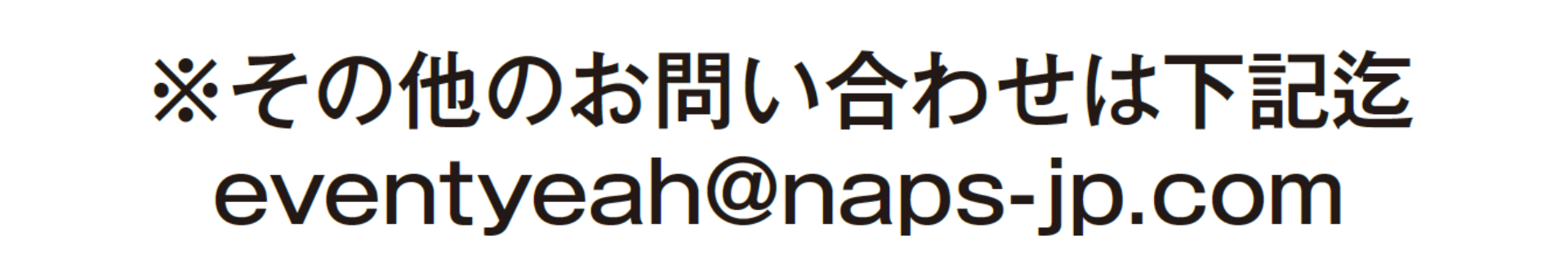 ※その他のお問い合わせは下記迄
                eventyeah@naps-jp.com